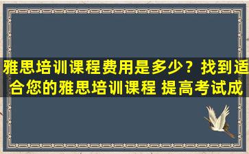 雅思培训课程费用是多少？找到适合您的雅思培训课程 提高考试成绩